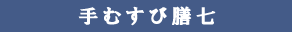手むすび　膳七