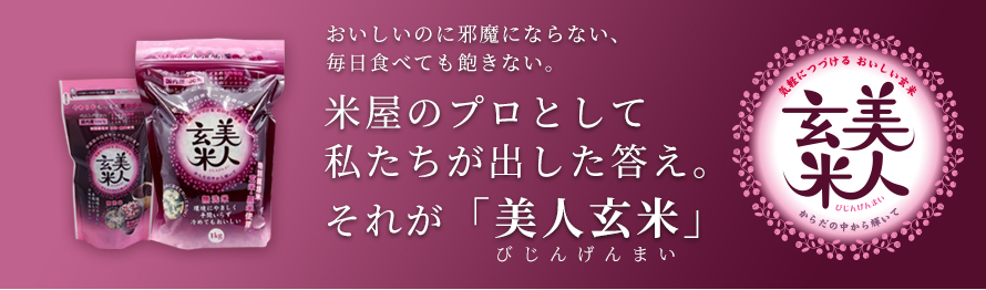 おいしいのに邪魔にならない、毎日食べても飽きない。米屋のプロとして私たちが出した答え。それが「美人玄米」