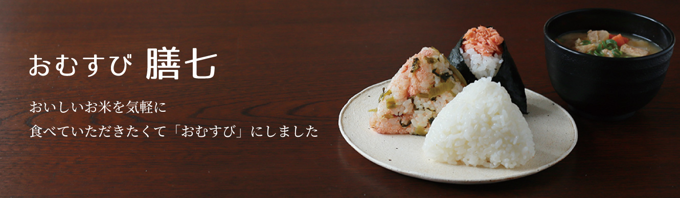 膳七は、おいしいお米を気軽に食べていただきたくて「おむすび」にしました。