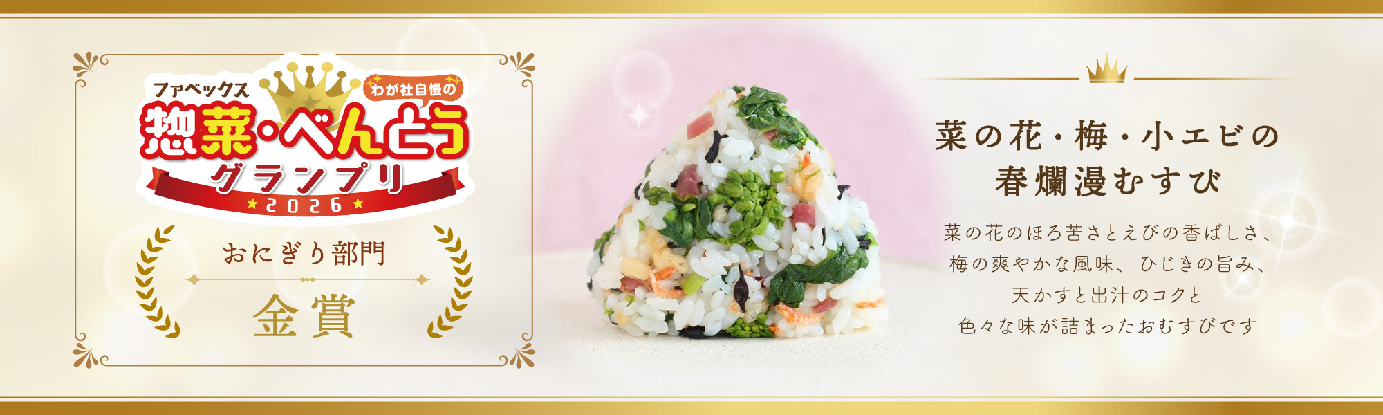 ファベックスわが社自慢の惣菜・べんとうグランプリ 2026 おにぎり部門 金賞 「菜の花・梅・小エビの春爛漫むすび」は、菜の花のほろ苦さとえびの香ばしさ、梅の爽やかな風味、ひじきの旨み、天かすと出汁のコクと色々な味が詰まったおむすびです