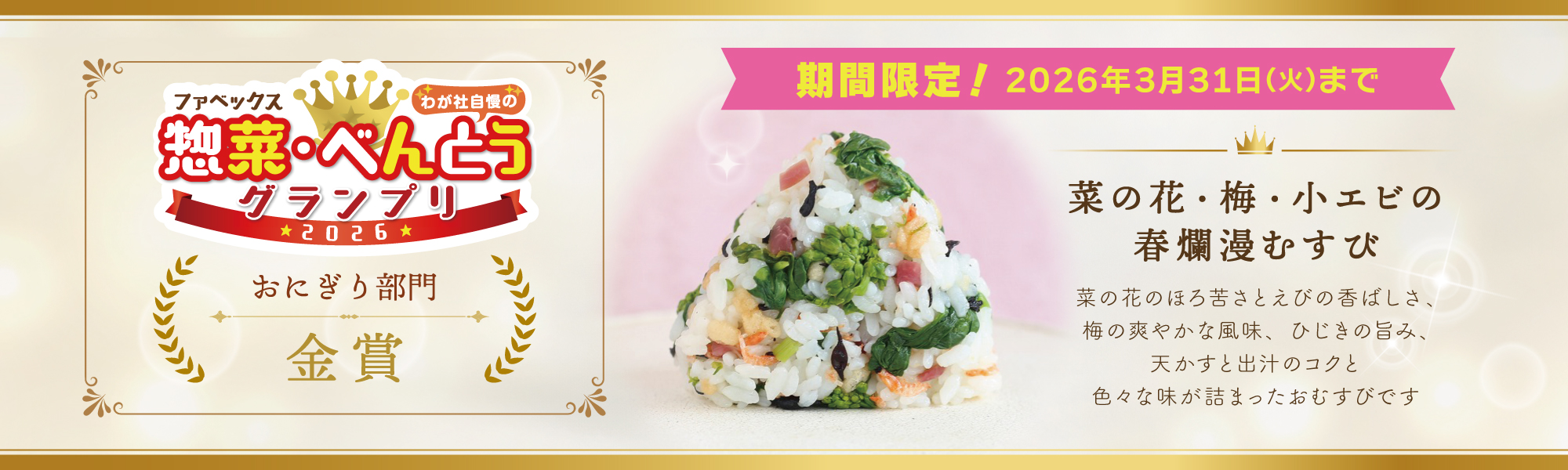 ファベックスわが社自慢の惣菜・べんとうグランプリ 2026 おにぎり部門 金賞 「菜の花・梅・小エビの春爛漫むすび」は期間限定！2026年3月31日(火)まで。菜の花のほろ苦さとえびの香ばしさ、梅の爽やかな風味、ひじきの旨み、天かすと出汁のコクと色々な味が詰まったおむすびです