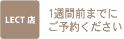 LECT店1週間前までにご予約ください