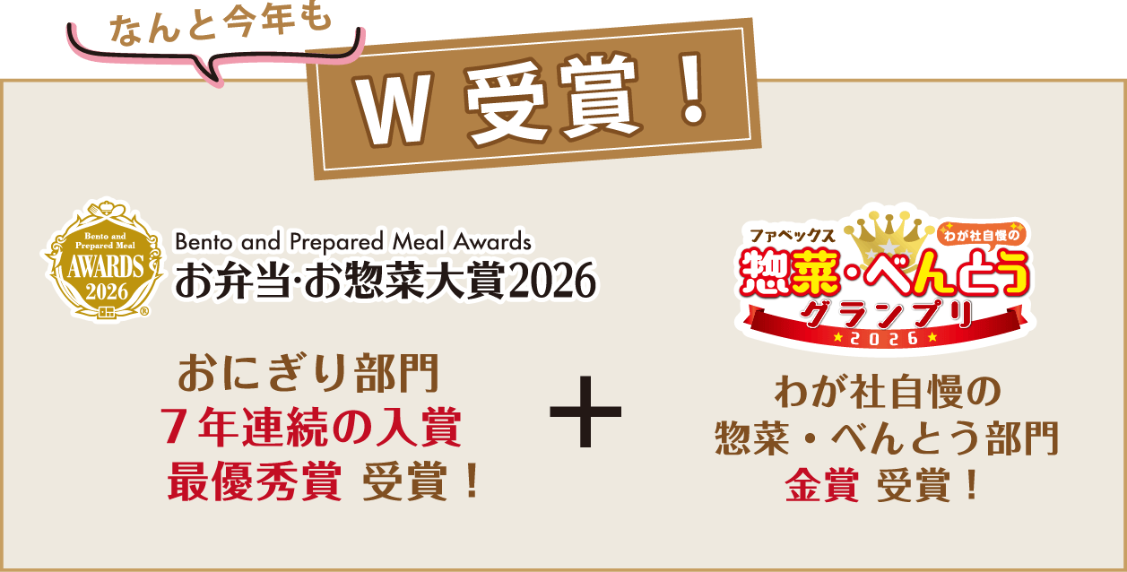 なんと今年も W受賞！ Bento and Prepared Meal Awards お弁当・お惣菜大賞2026 おにぎり部門7年連続の入賞最優秀賞 受賞！ + ファベックス わが社自慢の惣菜・べんとうグランプリ2026 わが社自慢の惣菜・べんとう部門金賞 受賞！
