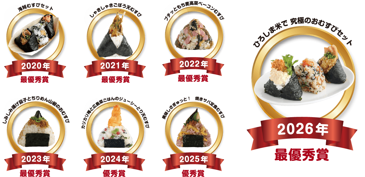 海賊むすびセット 2020年最優秀賞 しゃきしゃきごぼう天むすび 2021年最優秀賞 プチっともち麦高菜ベーコンむすび 2022年最優秀賞 しみしみ揚げ茄子とちりめん山椒のおむすび 2023年最優秀賞 カリカリ梅と広島菜ごはんのジューシーとり天むすび 2024年優秀賞 美味しさギュッと！ 焼きサバ定食むすび 2025年優秀賞 ひろしま米で究極のおむすびセット 2026年最優秀賞