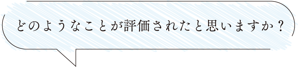 どのようなことが評価されたと思いますか？