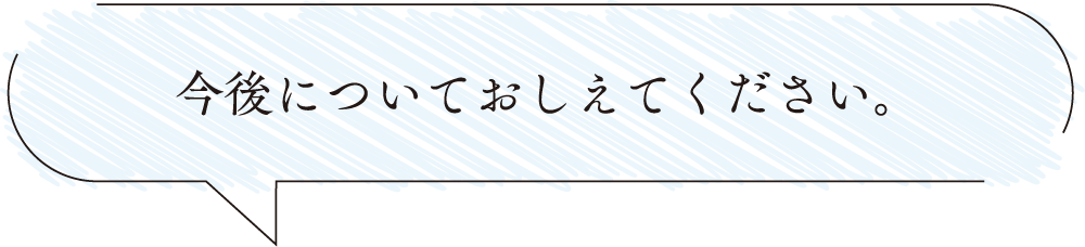 今後についておしえてください。