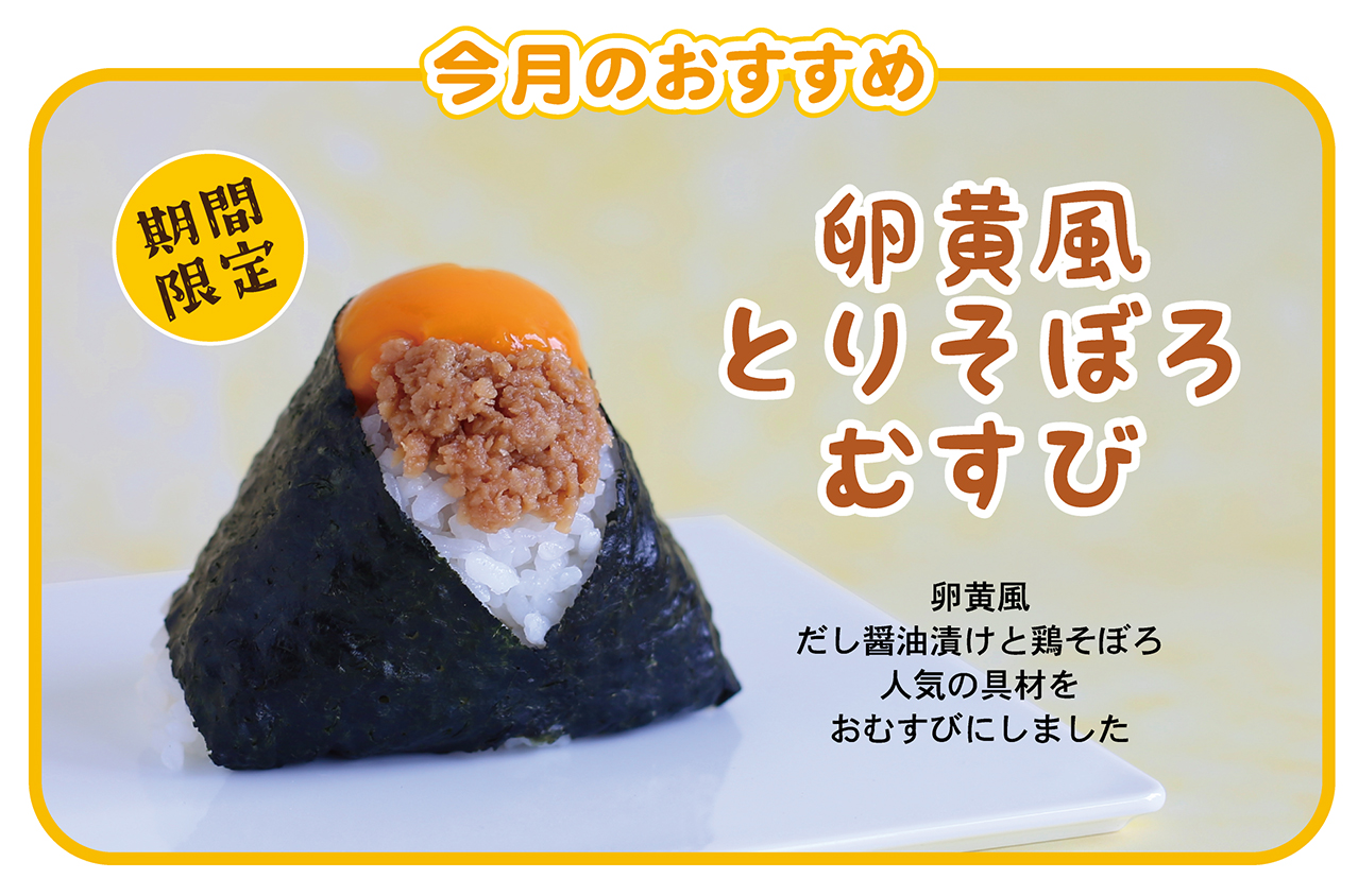 今月のおすすめ 期間限定 卵黄風とりそぼろむすび 卵黄風だし醤油漬けと鶏そぼろ、人気の具材をおむすびにしました